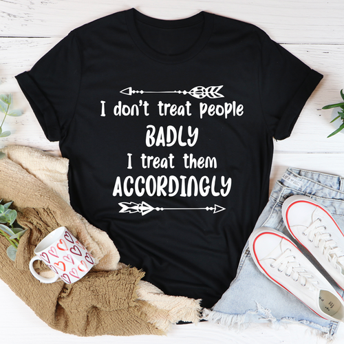 I Dont Treat People Badly I Treat Them Accordingly Tee