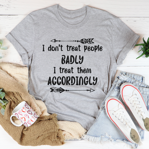 I Dont Treat People Badly I Treat Them Accordingly Tee