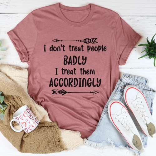 I Dont Treat People Badly I Treat Them Accordingly Tee