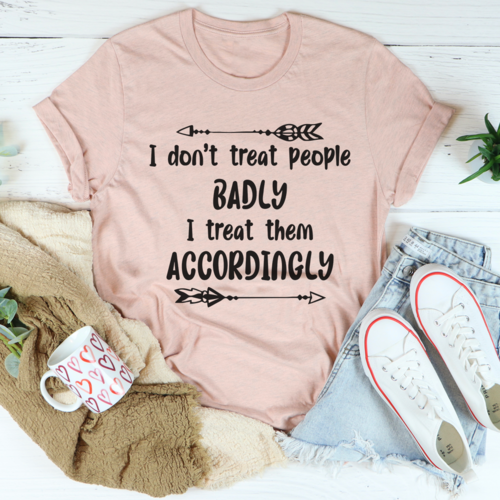 I Dont Treat People Badly I Treat Them Accordingly Tee